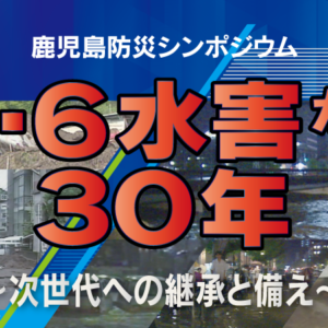 6/3(土)センテラス天文館で開催『鹿児島防災シンポジウム8・6水害から30年～次世代への継承と備え～』